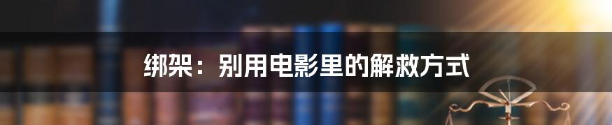 绑架：别用电影里的解救方式