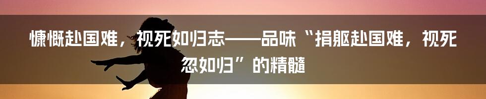 慷慨赴国难,视死如归志——品味“捐躯赴国难,视死忽如归”的精髓