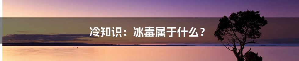 冷知识：冰毒属于什么？
