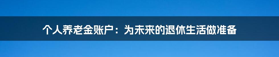 个人养老金账户:为未来的退休生活做准备