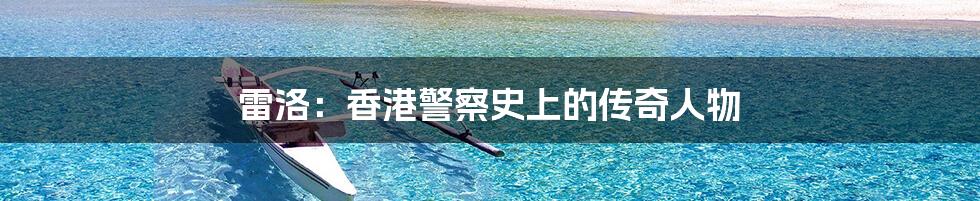 雷洛:香港警察史上的传奇人物