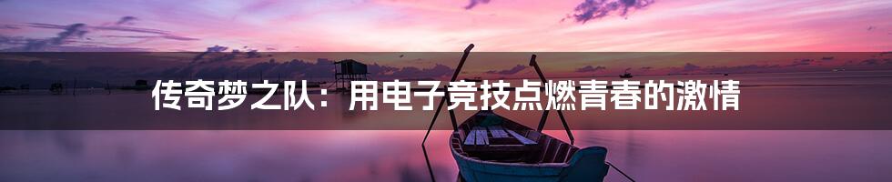 传奇梦之队:用电子竞技点燃青春的激情