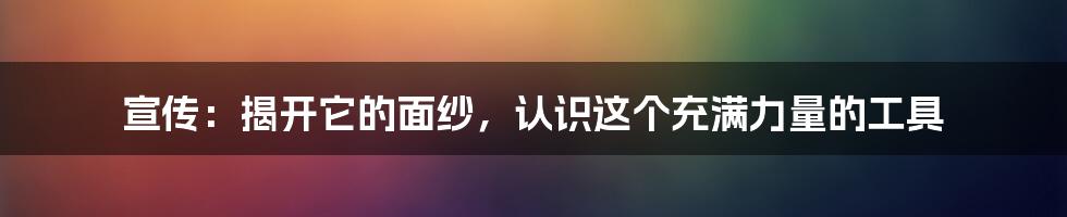 宣传:揭开它的面纱,认识这个充满力量的工具