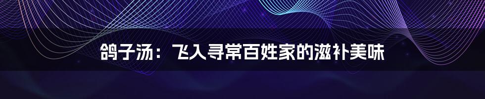鸽子汤:飞入寻常百姓家的滋补美味