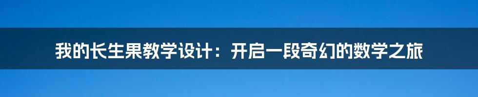 我的长生果教学设计：开启一段奇幻的数学之旅