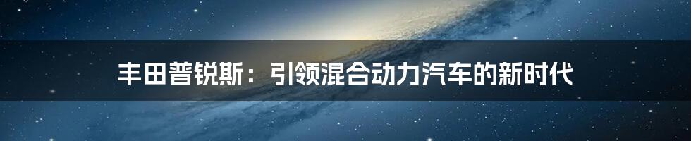 丰田普锐斯：引领混合动力汽车的新时代