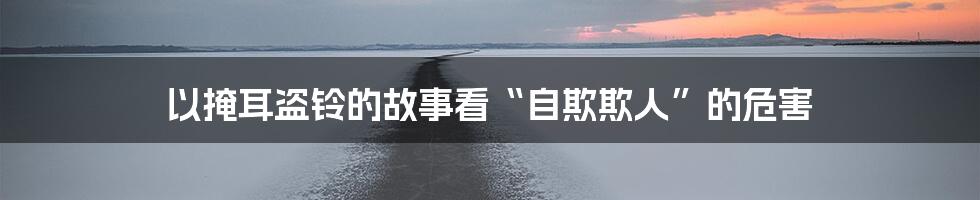 以掩耳盗铃的故事看“自欺欺人”的危害