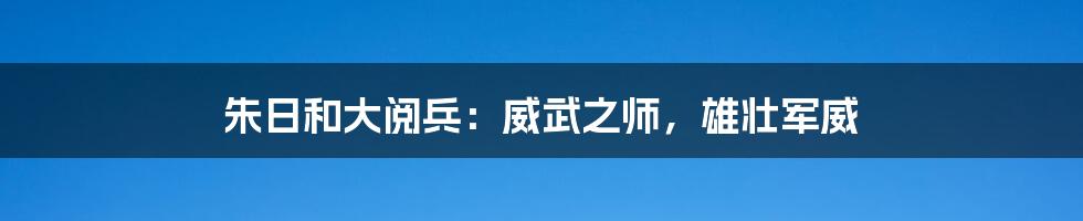 朱日和大阅兵:威武之师,雄壮军威