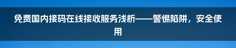 免费国内接码在线接收服务浅析——警惕陷阱，安全使用