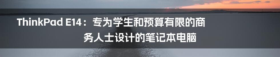ThinkPad E14:专为学生和预算有限的商务人士设计的笔记本电脑