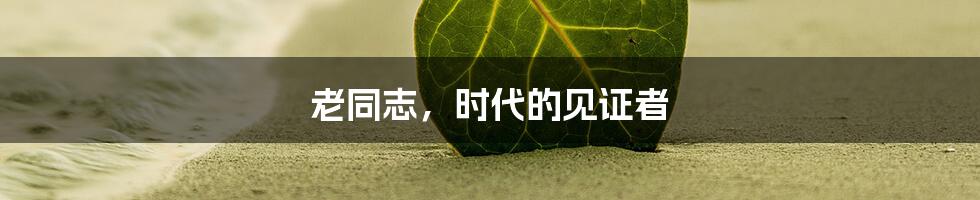 老同志，时代的见证者