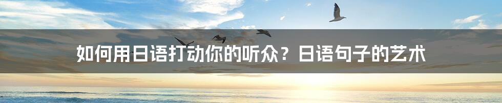 如何用日语打动你的听众？日语句子的艺术
