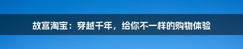 故宫淘宝：穿越千年，给你不一样的购物体验