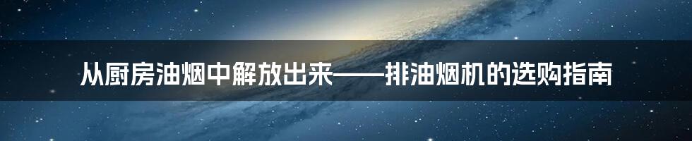 从厨房油烟中解放出来——排油烟机的选购指南