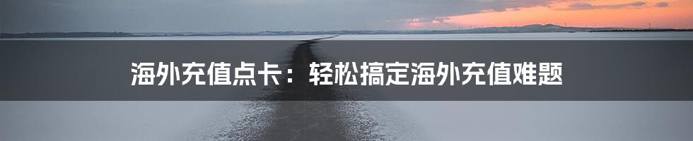 海外充值点卡:轻松搞定海外充值难题