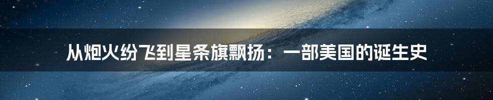 从炮火纷飞到星条旗飘扬:一部美国的诞生史