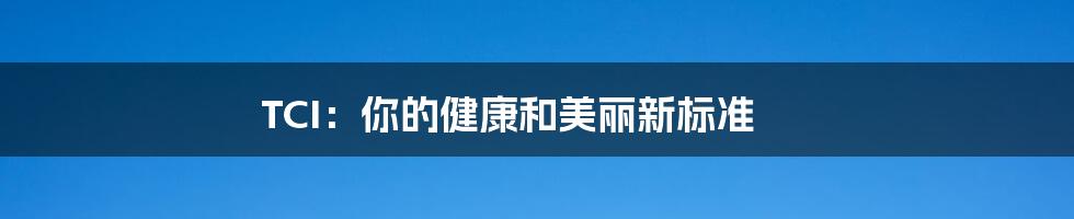 TCI:你的健康和美丽新标准