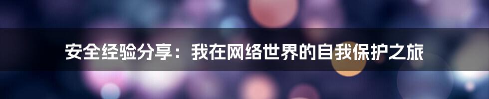 安全经验分享：我在网络世界的自我保护之旅