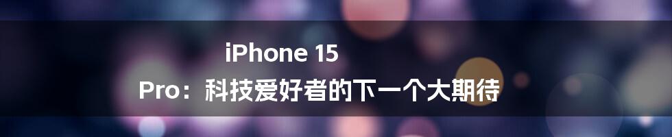 iPhone 15 Pro：科技爱好者的下一个大期待