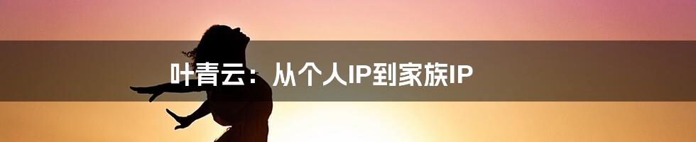 叶青云：从个人IP到家族IP