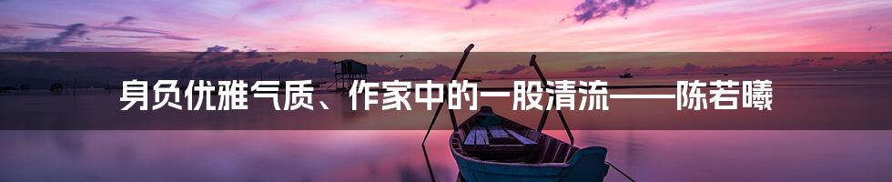 身负优雅气质、作家中的一股清流——陈若曦