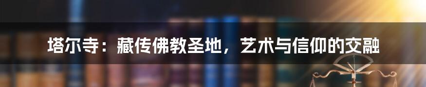 塔尔寺：藏传佛教圣地，艺术与信仰的交融