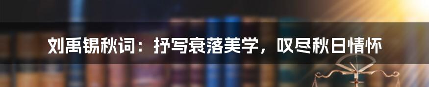 刘禹锡秋词:抒写衰落美学,叹尽秋日情怀