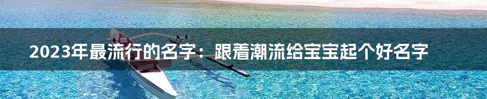 2023年最流行的名字：跟着潮流给宝宝起个好名字