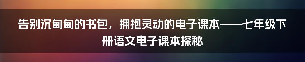 告别沉甸甸的书包，拥抱灵动的电子课本——七年级下册语文电子课本探秘