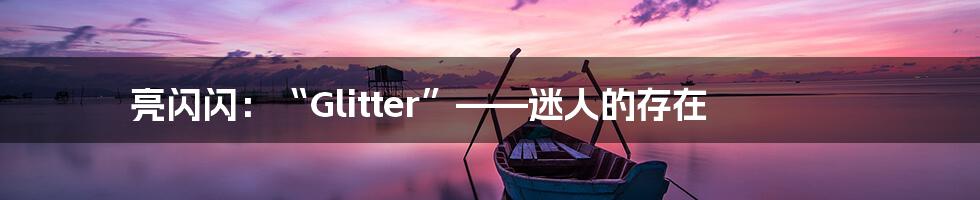 亮闪闪:“Glitter”——迷人的存在