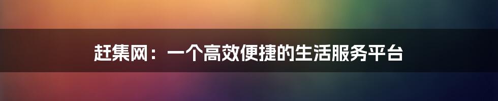 赶集网:一个高效便捷的生活服务平台