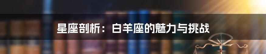 星座剖析：白羊座的魅力与挑战