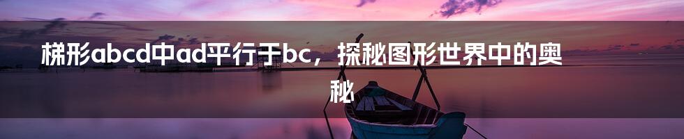 梯形abcd中ad平行于bc，探秘图形世界中的奥秘