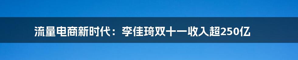 流量电商新时代：李佳琦双十一收入超250亿