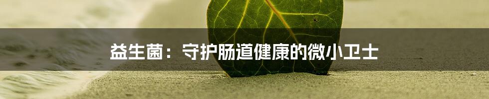 益生菌：守护肠道健康的微小卫士