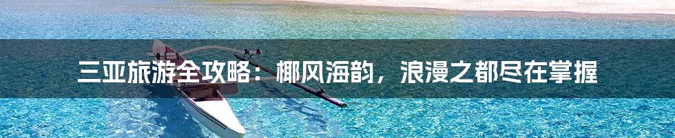 三亚旅游全攻略：椰风海韵，浪漫之都尽在掌握