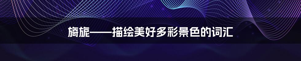 旖旎——描绘美好多彩景色的词汇