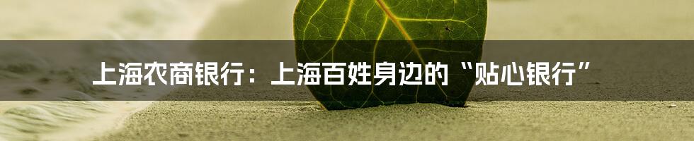 上海农商银行：上海百姓身边的“贴心银行”