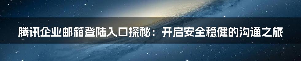 腾讯企业邮箱登陆入口探秘：开启安全稳健的沟通之旅