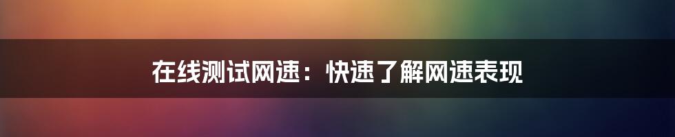 在线测试网速:快速了解网速表现