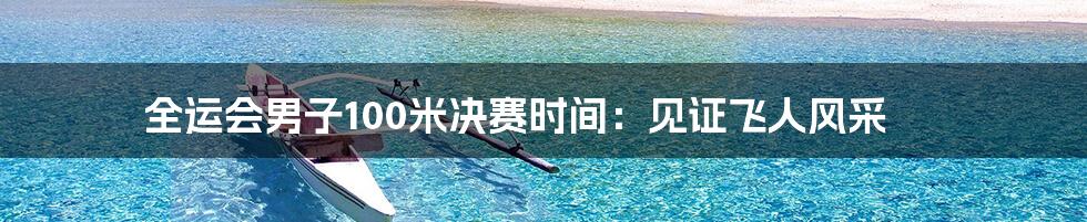 全运会男子100米决赛时间:见证飞人风采