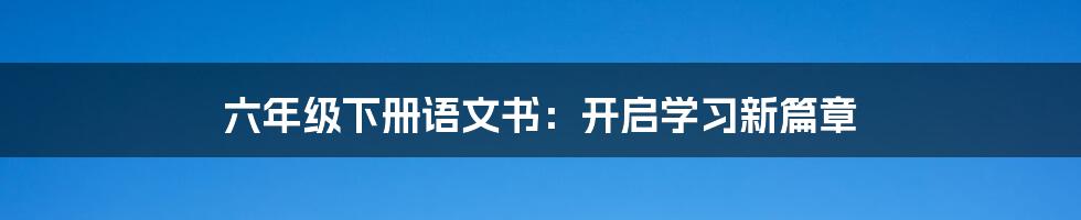 六年级下册语文书:开启学习新篇章