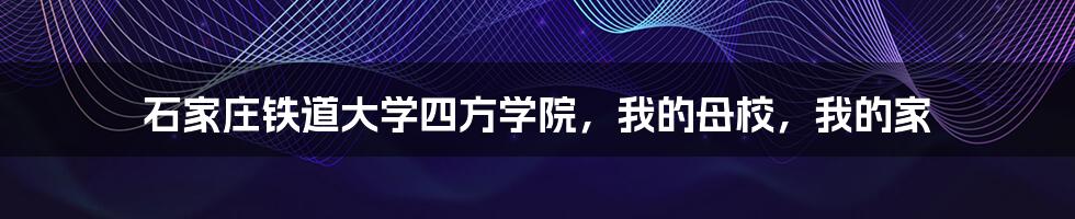 石家庄铁道大学四方学院,我的母校,我的家