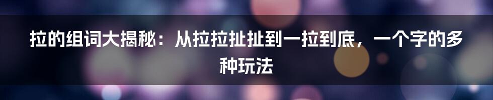 拉的组词大揭秘：从拉拉扯扯到一拉到底，一个字的多种玩法