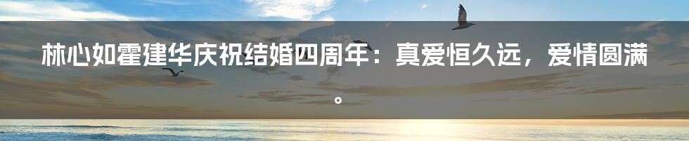 林心如霍建华庆祝结婚四周年：真爱恒久远，爱情圆满。