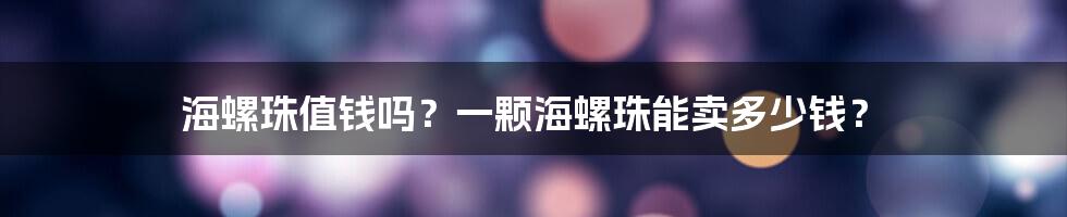 海螺珠值钱吗?一颗海螺珠能卖多少钱?