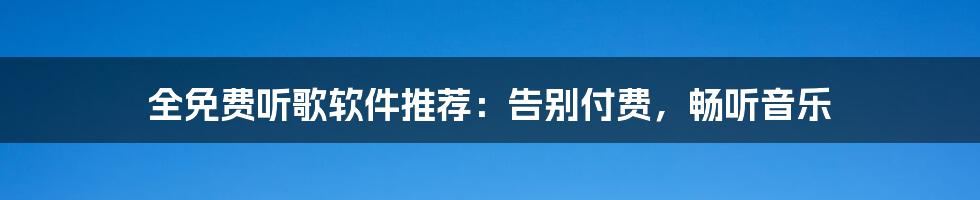 全免费听歌软件推荐:告别付费,畅听音乐
