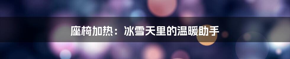 座椅加热:冰雪天里的温暖助手