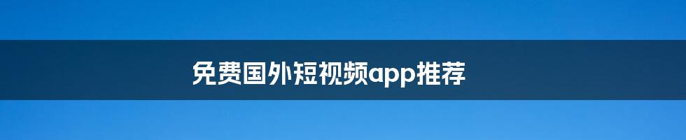 免费国外短视频app推荐