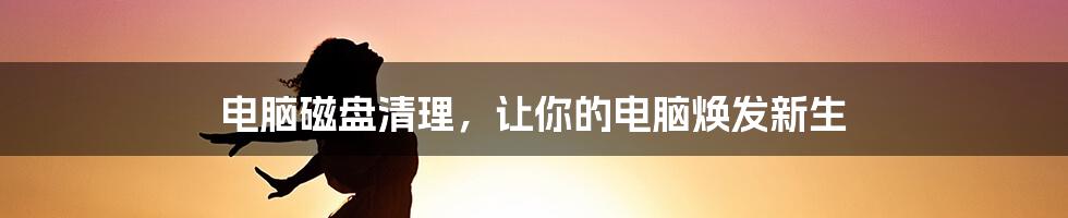 电脑磁盘清理,让你的电脑焕发新生
